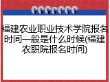 福建农业职业技术学院报名时间一般是什么时候(福建农职院报名时间)