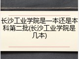 长沙工业学院是一本还是本科第二批(长沙工业学院是几本)