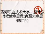 青海职业技术大学一般什么时候放寒暑假(青职大寒暑假时间)