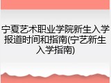 宁夏艺术职业学院新生入学报道时间和指南(宁艺新生入学指南)