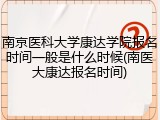 南京医科大学康达学院报名时间一般是什么时候(南医大康达报名时间)