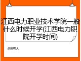 江西电力职业技术学院一般什么时候开学(江西电力职院开学时间)