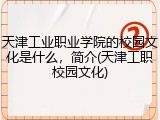 天津工业职业学院的校园文化是什么，简介(天津工职校园文化)