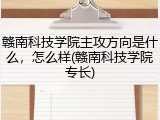 赣南科技学院主攻方向是什么，怎么样(赣南科技学院专长)