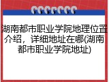 湖南都市职业学院地理位置介绍，详细地址在哪(湖南都市职业学院地址)