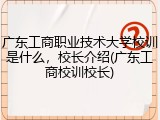 广东工商职业技术大学校训是什么，校长介绍(广东工商校训校长)
