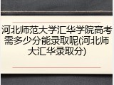河北师范大学汇华学院高考需多少分能录取呢(河北师大汇华录取分)
