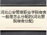 河北公安警察职业学院宿舍一般是怎么分配的(河北警院宿舍分配)