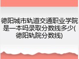 德阳城市轨道交通职业学院是一本吗录取分数线多少(德阳轨院分数线)