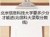 北京信息科技大学要多少分才能进(北信科大录取分数线)