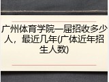 广州体育学院一届招收多少人，最近几年(广体近年招生人数)