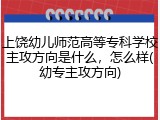 上饶幼儿师范高等专科学校主攻方向是什么，怎么样(幼专主攻方向)