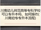 川南幼儿师范高等专科学校可以专升本吗，如何操作(川南幼专专升本流程)