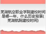 芜湖航空职业学院建校时间是哪一年，什么历史背景(芜湖航院建校时间)