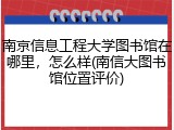 南京信息工程大学图书馆在哪里，怎么样(南信大图书馆位置评价)