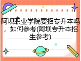 阿坝职业学院要招专升本吗，如何参考(阿坝专升本招生参考)