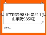 保山学院是985还是211(保山学院985吗)