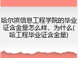 哈尔滨信息工程学院的毕业证含金量怎么样，为什么(哈工程毕业证含金量)