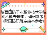 陕西国防工业职业技术学院能不能专接本，如何参考？(陕国防职院专接本参考)