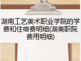 湖南工艺美术职业学院的学费和住宿费明细(湖美职院费用明细)