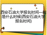 西安石油大学报名时间一般是什么时候(西安石油大学报名时间)