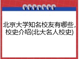 北京大学知名校友有哪些，校史介绍(北大名人校史)