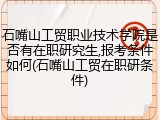 石嘴山工贸职业技术学院是否有在职研究生,报考条件如何(石嘴山工贸在职研条件)