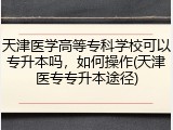 天津医学高等专科学校可以专升本吗，如何操作(天津医专专升本途径)
