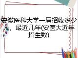 安徽医科大学一届招收多少人，最近几年(安医大近年招生数)