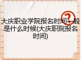 大庆职业学院报名时间一般是什么时候(大庆职院报名时间)