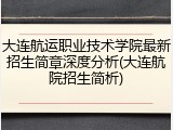 大连航运职业技术学院最新招生简章深度分析(大连航院招生简析)