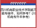 四川机电职业技术学院能不能专接本，如何参考？(川机电专升本参考)