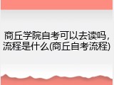 商丘学院自考可以去读吗，流程是什么(商丘自考流程)