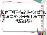 长春工程学院的院校代码和邮编是多少(长春工程学院代码邮编)