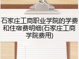 石家庄工商职业学院的学费和住宿费明细(石家庄工商学院费用)