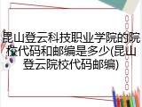 昆山登云科技职业学院的院校代码和邮编是多少(昆山登云院校代码邮编)