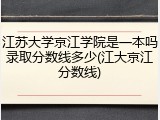 江苏大学京江学院是一本吗录取分数线多少(江大京江分数线)