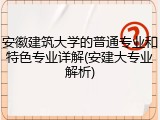 安徽建筑大学的普通专业和特色专业详解(安建大专业解析)