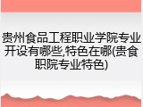 贵州食品工程职业学院专业开设有哪些,特色在哪(贵食职院专业特色)