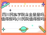 四川民族学院含金量量吗，值得报吗(川民院值得报吗)