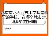 北京京北职业技术学院是哪里的学校，在哪个城市(京北职院在何地)
