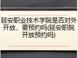 延安职业技术学院是否对外开放，要预约吗(延安职院开放预约吗)