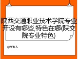 陕西交通职业技术学院专业开设有哪些,特色在哪(陕交院专业特色)