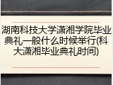 湖南科技大学潇湘学院毕业典礼一般什么时候举行(科大潇湘毕业典礼时间)