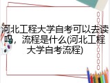 河北工程大学自考可以去读吗，流程是什么(河北工程大学自考流程)