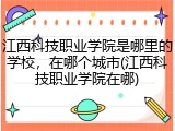 江西科技职业学院是哪里的学校，在哪个城市(江西科技职业学院在哪)