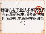 新疆机电职业技术学院是否有在职研究生,报考条件如何(新疆机电职院在职研条件)