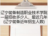 辽宁装备制造职业技术学院一届招收多少人，最近几年(辽宁装备近年招生人数)