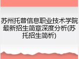 苏州托普信息职业技术学院最新招生简章深度分析(苏托招生简析)