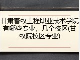 甘肃畜牧工程职业技术学院有哪些专业，几个校区(甘牧院校区专业)